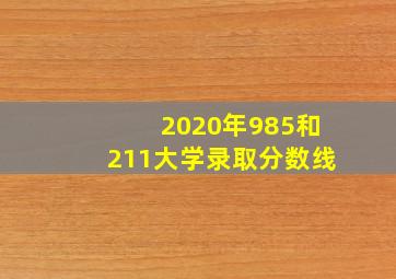 2020年985和211大学录取分数线