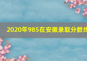 2020年985在安徽录取分数线