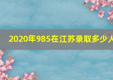 2020年985在江苏录取多少人