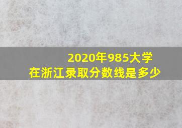 2020年985大学在浙江录取分数线是多少