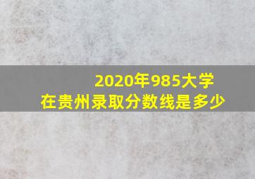 2020年985大学在贵州录取分数线是多少