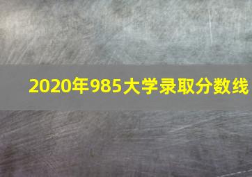 2020年985大学录取分数线