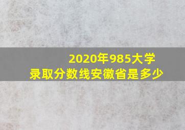 2020年985大学录取分数线安徽省是多少