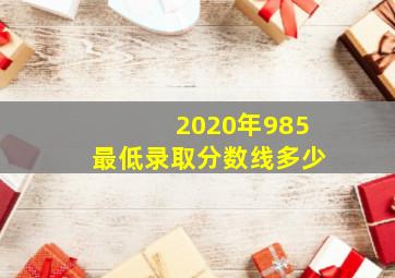 2020年985最低录取分数线多少