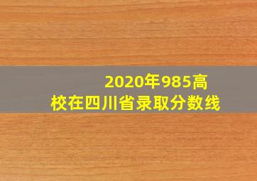 2020年985高校在四川省录取分数线