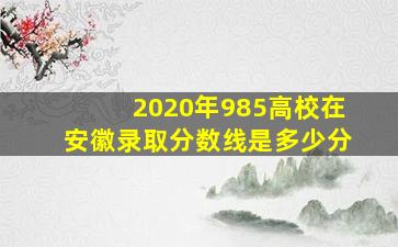 2020年985高校在安徽录取分数线是多少分