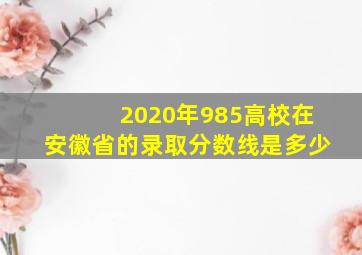 2020年985高校在安徽省的录取分数线是多少