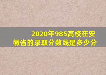 2020年985高校在安徽省的录取分数线是多少分