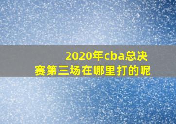 2020年cba总决赛第三场在哪里打的呢