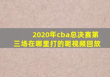 2020年cba总决赛第三场在哪里打的呢视频回放