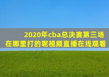 2020年cba总决赛第三场在哪里打的呢视频直播在线观看