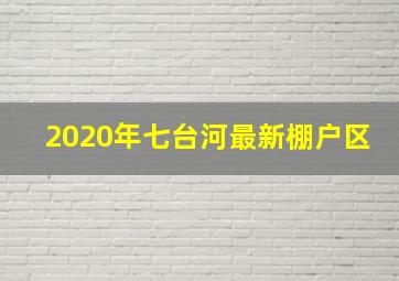 2020年七台河最新棚户区