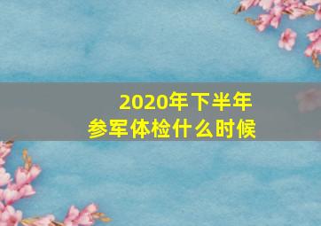 2020年下半年参军体检什么时候