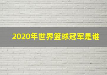 2020年世界篮球冠军是谁