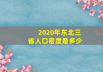 2020年东北三省人口密度是多少