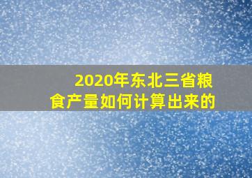 2020年东北三省粮食产量如何计算出来的