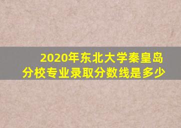 2020年东北大学秦皇岛分校专业录取分数线是多少