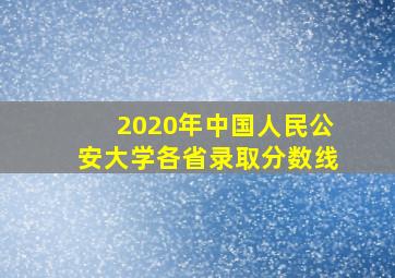 2020年中国人民公安大学各省录取分数线