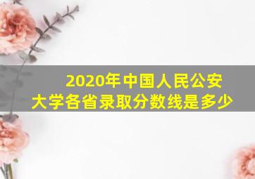 2020年中国人民公安大学各省录取分数线是多少