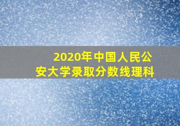 2020年中国人民公安大学录取分数线理科