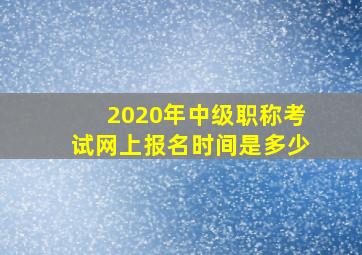 2020年中级职称考试网上报名时间是多少