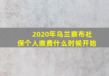 2020年乌兰察布社保个人缴费什么时候开始