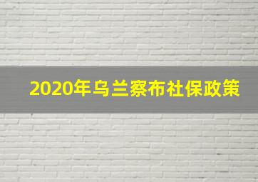 2020年乌兰察布社保政策