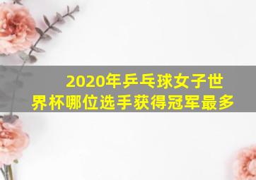 2020年乒乓球女子世界杯哪位选手获得冠军最多