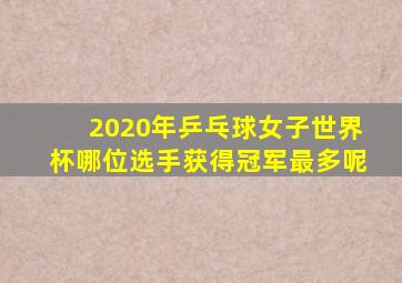 2020年乒乓球女子世界杯哪位选手获得冠军最多呢