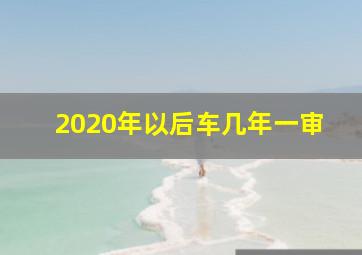 2020年以后车几年一审