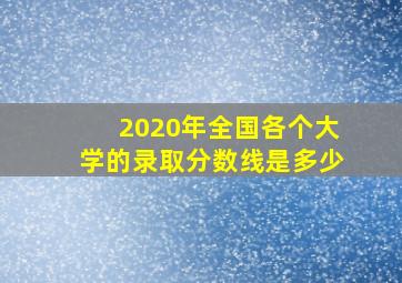 2020年全国各个大学的录取分数线是多少