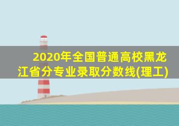 2020年全国普通高校黑龙江省分专业录取分数线(理工)