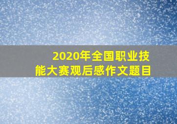 2020年全国职业技能大赛观后感作文题目