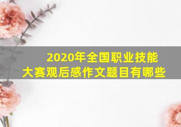 2020年全国职业技能大赛观后感作文题目有哪些