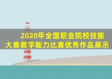 2020年全国职业院校技能大赛教学能力比赛优秀作品展示