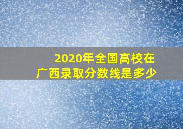 2020年全国高校在广西录取分数线是多少