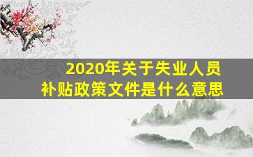 2020年关于失业人员补贴政策文件是什么意思