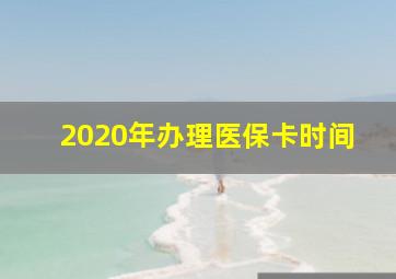 2020年办理医保卡时间