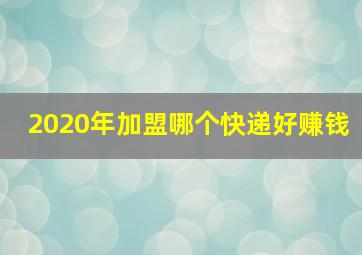 2020年加盟哪个快递好赚钱