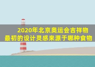 2020年北京奥运会吉祥物最初的设计灵感来源于哪种食物