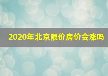 2020年北京限价房价会涨吗