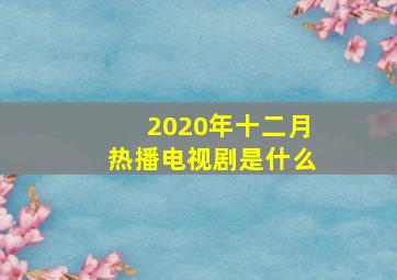 2020年十二月热播电视剧是什么