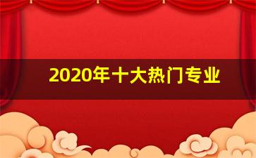 2020年十大热门专业