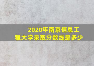 2020年南京信息工程大学录取分数线是多少