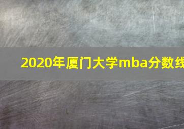 2020年厦门大学mba分数线