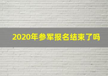 2020年参军报名结束了吗