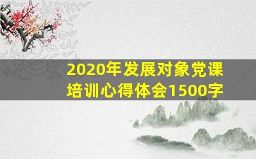 2020年发展对象党课培训心得体会1500字