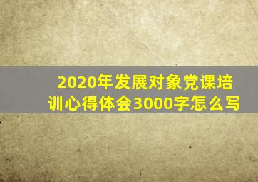 2020年发展对象党课培训心得体会3000字怎么写