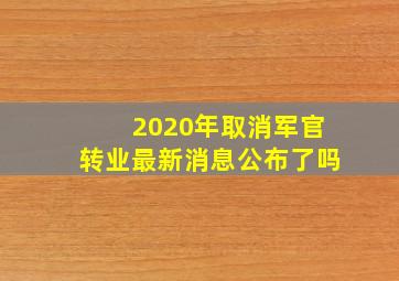 2020年取消军官转业最新消息公布了吗