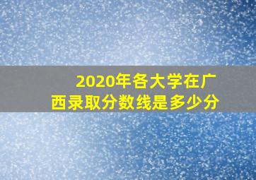 2020年各大学在广西录取分数线是多少分